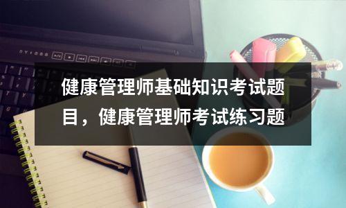 健康管理师基础知识考试题目,健康管理师考试练习题