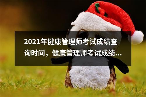 2021年健康管理师考试成绩查询时间,健康管理师考试成绩公布