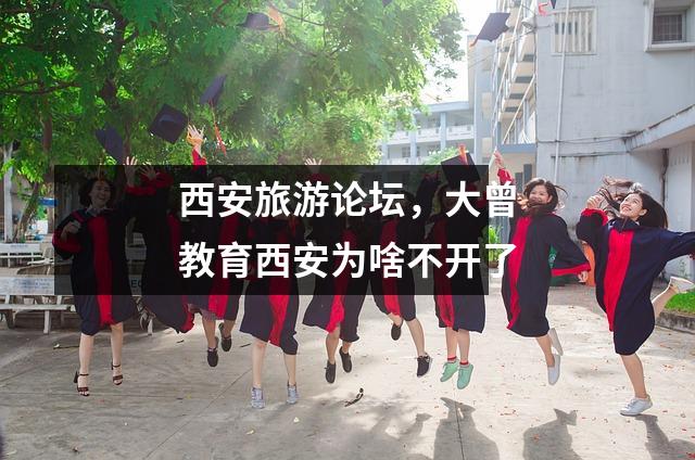 西安旅游论坛,大曾教育西安为啥不开了