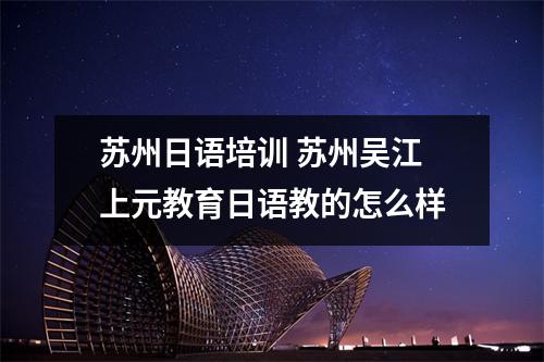 苏州日语培训 苏州吴江上元教育日语教的怎么样