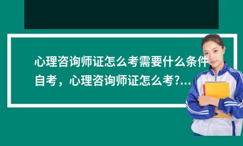 心理咨询师证怎么考需要什么条件自考,心理咨询师证怎么考?有哪些就业机会
