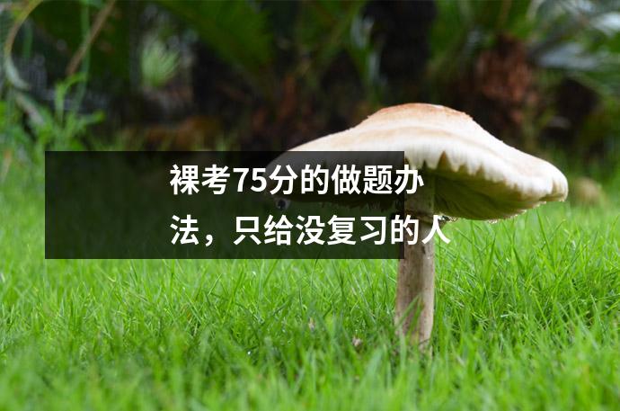 裸考75分的做题办法,只给没复习的人