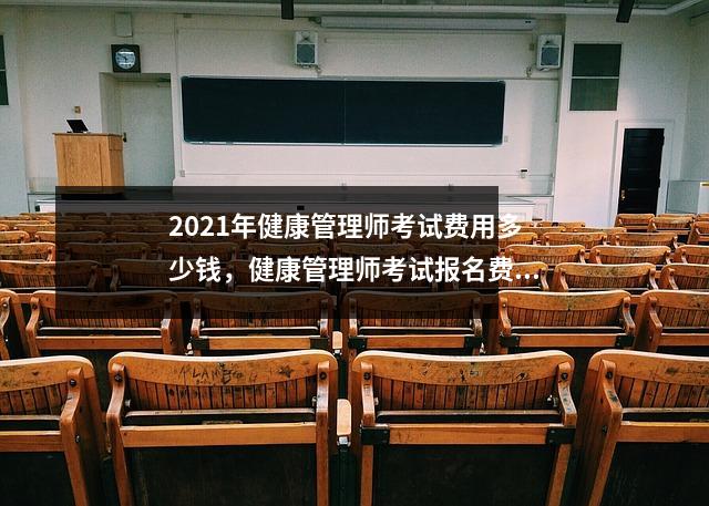 2021年健康管理师考试费用多少钱,健康管理师考试报名费用大概是多少