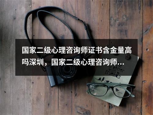 国家二级心理咨询师证书含金量高吗深圳,国家二级心理咨询师是最高的吗