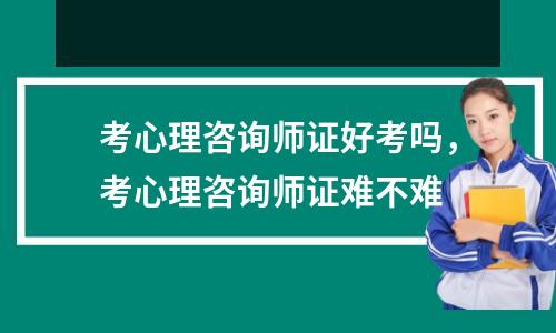 考心理咨询师证好考吗,考心理咨询师证难不难