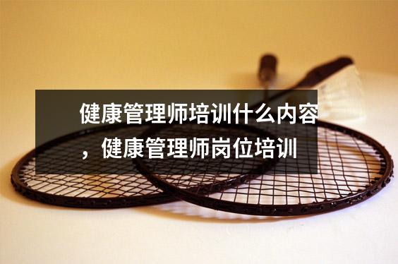健康管理师培训什么内容,健康管理师岗位培训