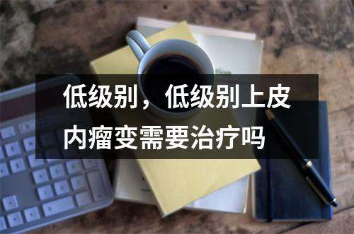低级别,低级别上皮内瘤变需要治疗吗
