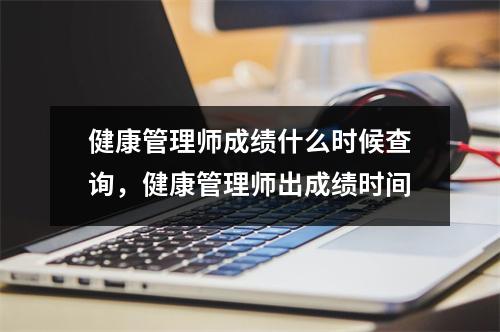 健康管理师成绩什么时候查询,健康管理师出成绩时间