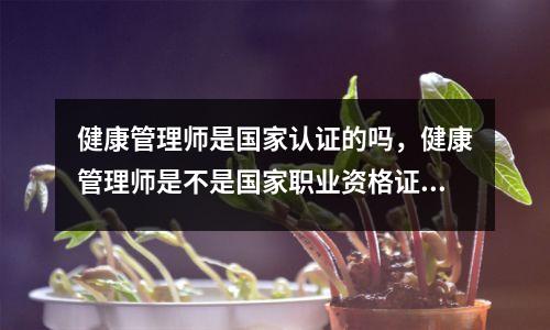 健康管理师是国家认证的吗,健康管理师是不是国家职业资格证书