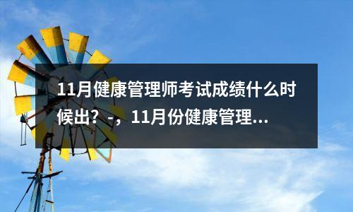 11月健康管理师考试成绩什么时候出?-,11月份健康管理师报名时间