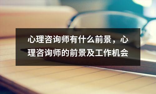 心理咨询师有什么前景,心理咨询师的前景及工作机会