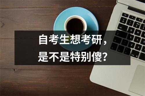 自考生想考研,是不是特别傻?
