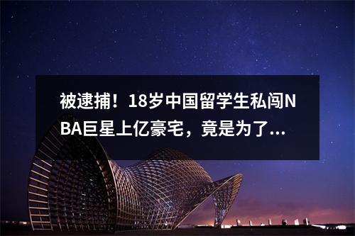 被逮捕!18岁中国留学生私闯NBA巨星上亿豪宅,竟是为了干这个…