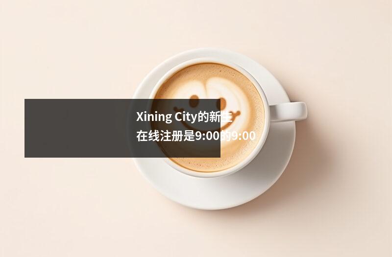 Xining City的新生在线注册是9:00的9:00