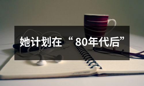 她计划在“ 80年代后”