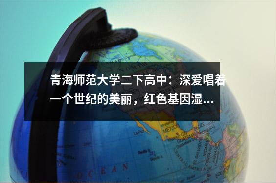 青海师范大学二下高中:深爱唱着一个世纪的美丽,红色基因湿润的事物并培养了心脏