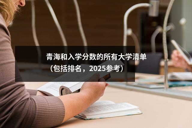 青海和入学分数的所有大学清单(包括排名,2025参考)