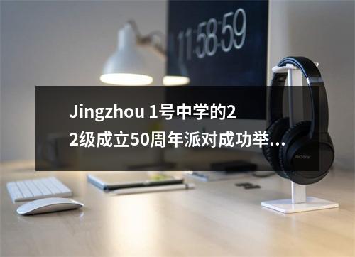 Jingzhou 1号中学的22级成立50周年派对成功举行了
