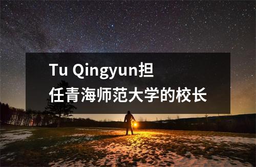 Tu Qingyun担任青海师范大学的校长