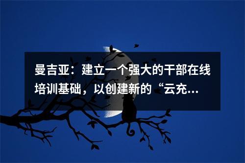 曼吉亚:建立一个强大的干部在线培训基础,以创建新的“云充电”模型