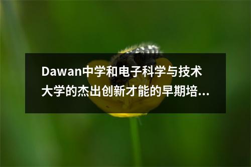 Dawan中学和电子科学与技术大学的杰出创新才能的早期培训签署了合作协议