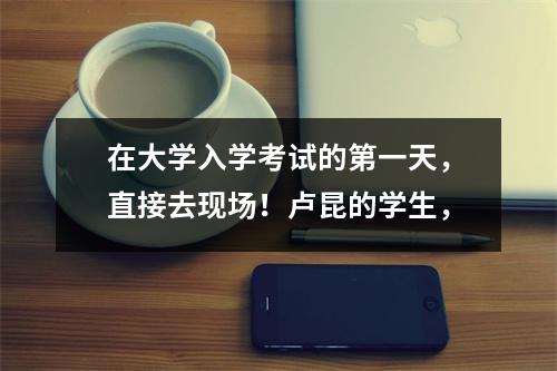在大学入学考试的第一天,直接去现场!卢昆的学生,